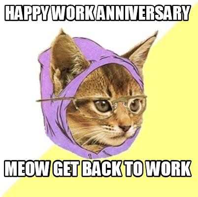 Meme Creator - Funny Happy work Anniversary Meow get back to work Meme Generator at MemeCreator.org!