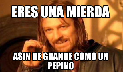 Meme Creator Funny Eres Una Mierda Asin De Grande Como Un Pepino Meme Generator At Memecreator