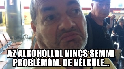 az-alkohollal-nincs-semmi-problmm.-de-nlkle