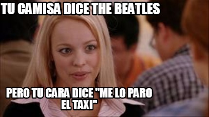 Meme Creator Funny Tu Camisa Dice The Beatles Pero Tu Cara Dice Me Lo Paro El Taxi Meme