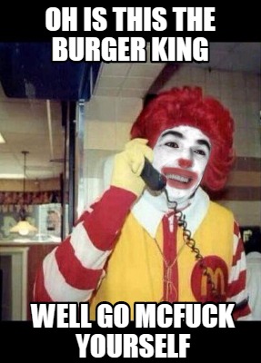 Meme Creator - Funny OH IS THIS THE BURGER KING WELL GO MCFUCK YOURSELF ...