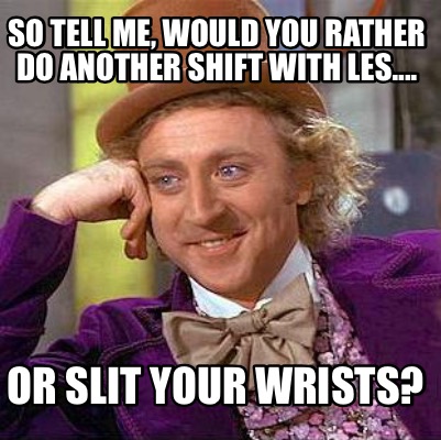 Meme Creator - Funny So tell me, would you rather do another shift with ...