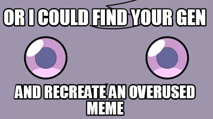 or-i-could-find-your-gen-and-recreate-an-overused-meme