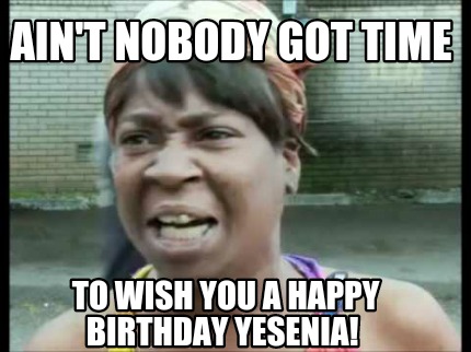 Meme Creator - Funny Ain't nobody got time To wish you a Happy Birthday ...