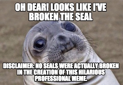 Meme Creator - Funny oh dear! Looks like I've broken the seal ...