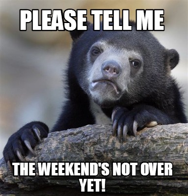 Meme Creator - Funny Please Tell Me the Weekend's Not over yet! Meme ...
