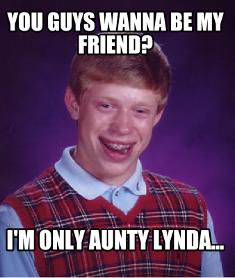 Meme Creator - Funny You guys wanna be my friend? I'm only Aunty Lynda ...
