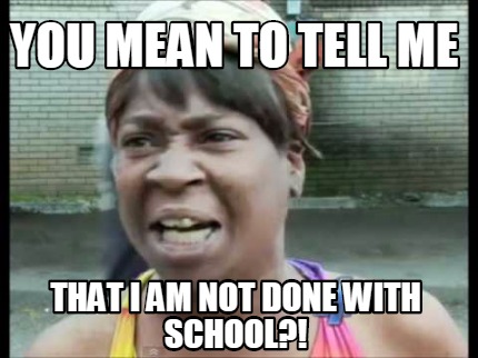 Meme Creator - Funny You mean to tell me that I am not done with school ...