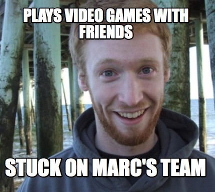 plays-video-games-with-friends-stuck-on-marcs-team