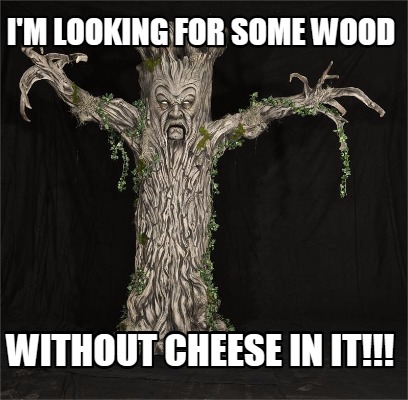 im-looking-for-some-wood-without-cheese-in-it