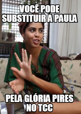 Meme Creator Funny Voc Pode Substituir A Paula Pela Gl Ria Pires No