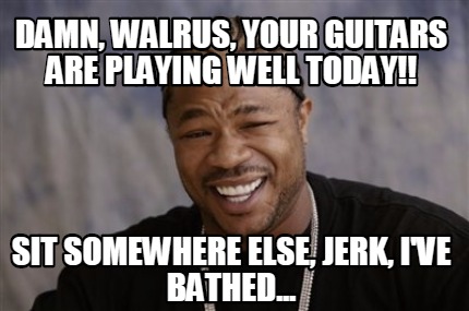 Meme Creator - Funny Damn, walrus, your guitars are playing well today ...