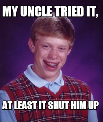 Meme Creator - my uncle tried it, at least it shut him up Meme ...