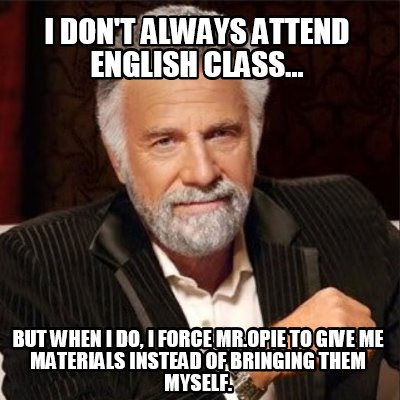 i-dont-always-attend-english-class...-but-when-i-do-i-force-mr.opie-to-give-me-m