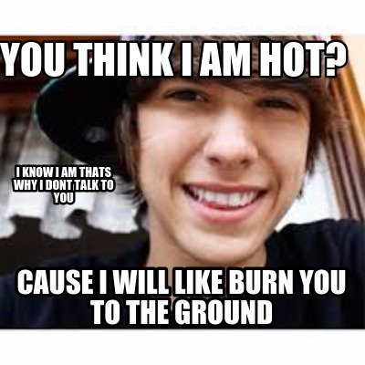 Meme Creator - Funny You think I am Hot? Cause I will like burn you to ...