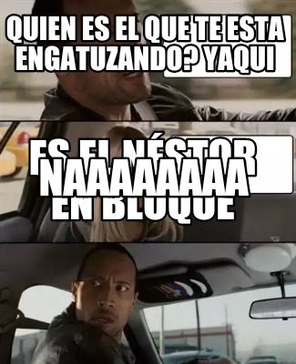 Meme Creator Funny Quien Es El Que Te Esta Engatuzando Yaqui Es El N Stor En Bloque Naaaaaaaa