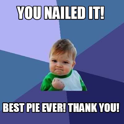 Meme Creator - Funny YOU NAILED IT! BEST PIE EVER! THANK YOU! Meme ...