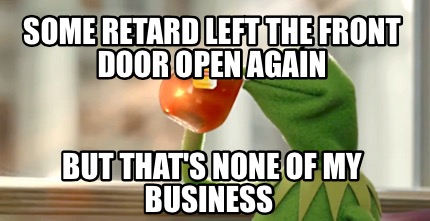 Meme Creator Funny Some Retard Left The Front Door Open Again But That S None Of My Business Meme Generator At Memecreator Org