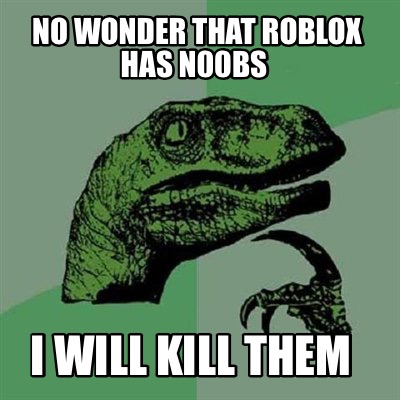 Meme Creator Funny No Wonder That Roblox Has N00bs I Will Kill - meme creator funny roblox roblox meme generator at memecreator org