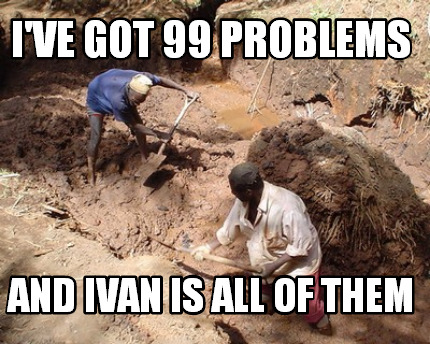 ive-got-99-problems-and-ivan-is-all-of-them