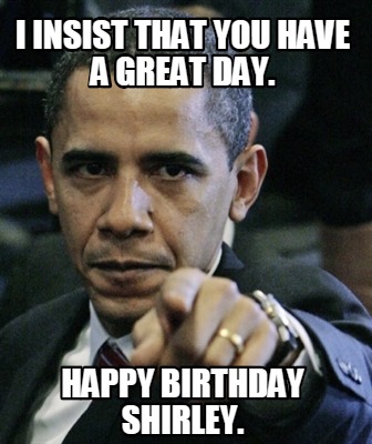 Meme Creator - Funny I insist that you have a great day. Happy Birthday ...
