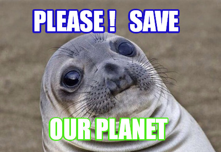 Meme Creator - Funny please ! SAVE our planet Meme Generator at ...