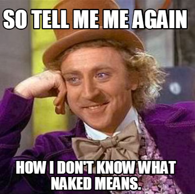 Meme Creator Funny So Tell Me Me Again How I Don T Know What Naked Means Meme Generator At