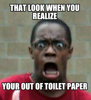 Meme Creator - Funny That look when you realize Your out of toilet ...