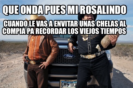 que-onda-pues-mi-rosalindo-cuando-le-vas-a-envitar-unas-chelas-al-compia-pa-reco