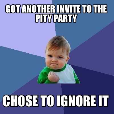 Meme Creator - Funny Got another invite to the pity party Chose to ...