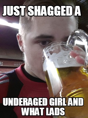 Meme Creator - Funny Just shagged a underaged girl and what lads Meme ...