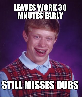 Meme Creator - Funny Leaves Work 30 Mnutes Early Still Misses Dubs Meme ...