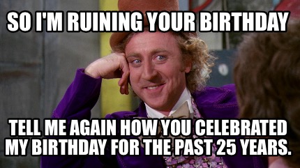 Meme Creator - Funny So I'm ruining your birthday Tell me again how you ...