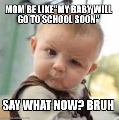 mom-be-likemy-baby-will-go-to-school-soon-say-what-now-bruh