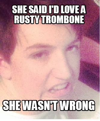 she-said-id-love-a-rusty-trombone-she-wasnt-wrong