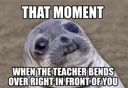 Meme Creator - Funny That moment when the teacher bends over right in ...