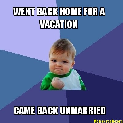 Meme Creator - Funny WENT BACK HOME FOR A VACATION CAME BACK UNMARRIED ...