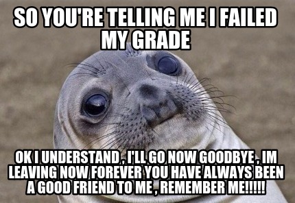 Meme Creator Funny So You Re Telling Me I Failed My Grade Ok I Understand I Ll Go Now Goodbye I Meme Generator At Memecreator Org