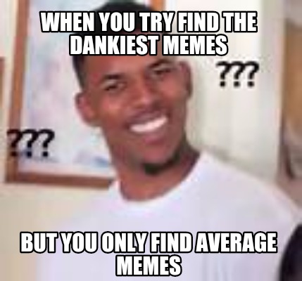 when-you-try-find-the-dankiest-memes-but-you-only-find-average-memes