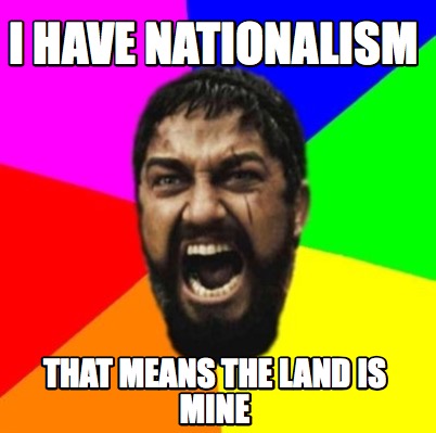 Meme Creator - Funny i have nationalism that means the land is mine ...