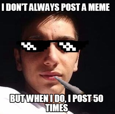 i-dont-always-post-a-meme-but-when-i-do-i-post-50-times