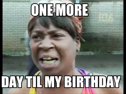 Meme Creator Funny One More Day Til My Birthday Meme Generator At Memecreator Org