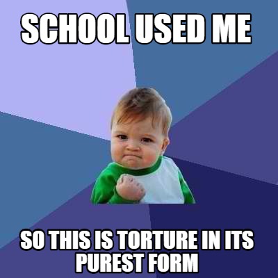 Meme Creator - Funny School used me So this is torture in its purest ...