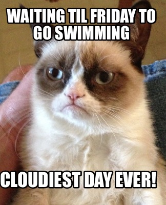 Meme Creator - Funny Waiting til Friday to go swimming Cloudiest day ...