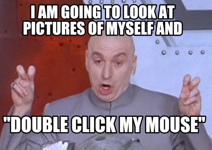 Meme Creator Funny I Am Going To Look At Pictures Of Myself And Double Click My Mouse Meme Generator At Memecreator Org