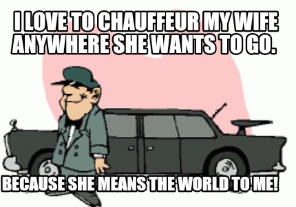 i-love-to-chauffeur-my-wife-anywhere-she-wants-to-go.-because-she-means-the-worl