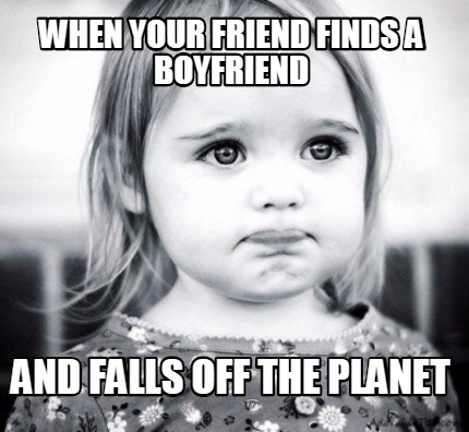 when-your-friend-finds-a-boyfriend-and-falls-off-the-planet
