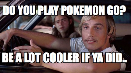 do-you-play-pokemon-go-be-a-lot-cooler-if-ya-did