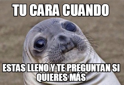 Meme Creator Funny Tu Cara Cuando Estas Lleno Y Te Preguntan Si Quieres M S Meme Generator At