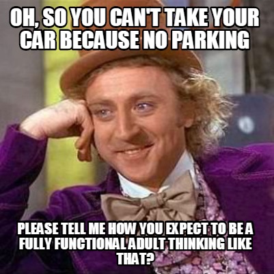 Meme Creator Funny Oh So You Can T Take Your Car Because No Parking Please Tell Me How You Expect Meme Generator At Memecreator Org